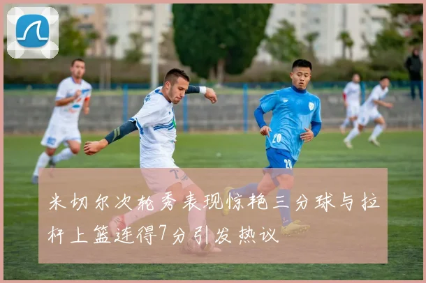 米切尔次轮秀表现惊艳三分球与拉杆上篮连得7分引发热议
