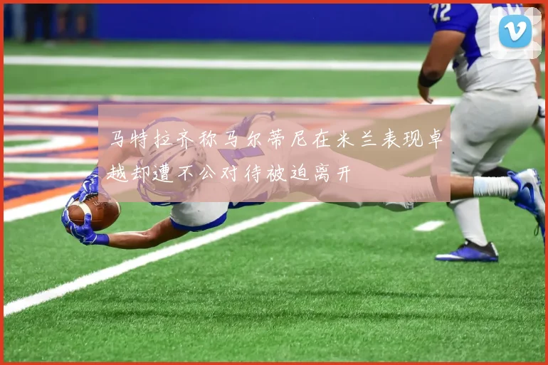 马特拉齐称马尔蒂尼在米兰表现卓越却遭不公对待被迫离开