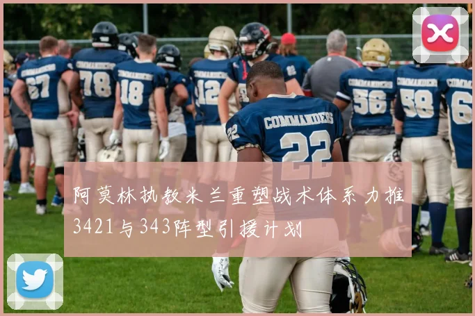 阿莫林执教米兰重塑战术体系力推3421与343阵型引援计划