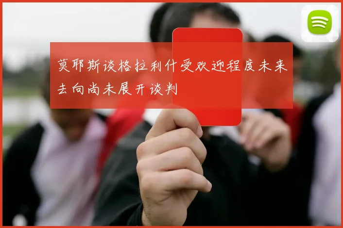 莫耶斯谈格拉利什受欢迎程度未来去向尚未展开谈判