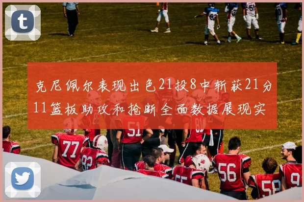 克尼佩尔表现出色21投8中斩获21分11篮板助攻和抢断全面数据展现实力