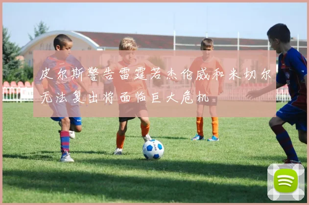 皮尔斯警告雷霆若杰伦威和米切尔无法复出将面临巨大危机