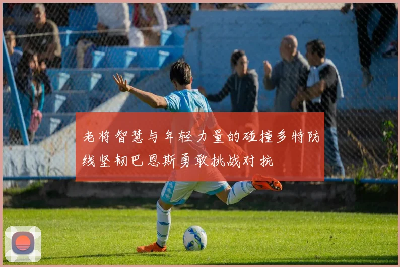 老将智慧与年轻力量的碰撞多特防线坚韧巴恩斯勇敢挑战对抗