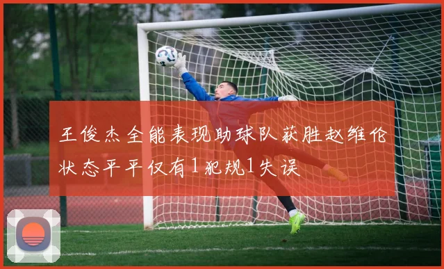王俊杰全能表现助球队获胜赵维伦状态平平仅有1犯规1失误