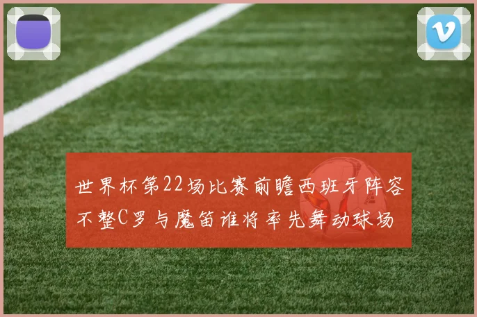 世界杯第22场比赛前瞻西班牙阵容不整C罗与魔笛谁将率先舞动球场