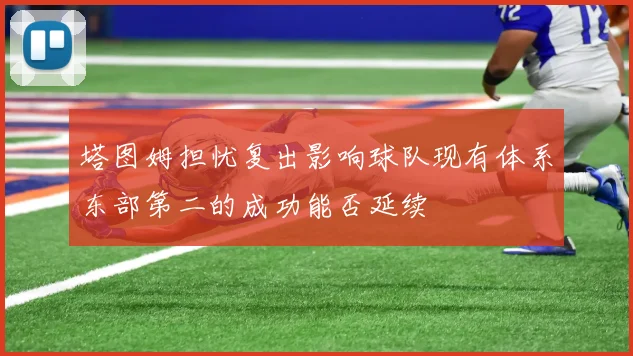 塔图姆担忧复出影响球队现有体系东部第二的成功能否延续