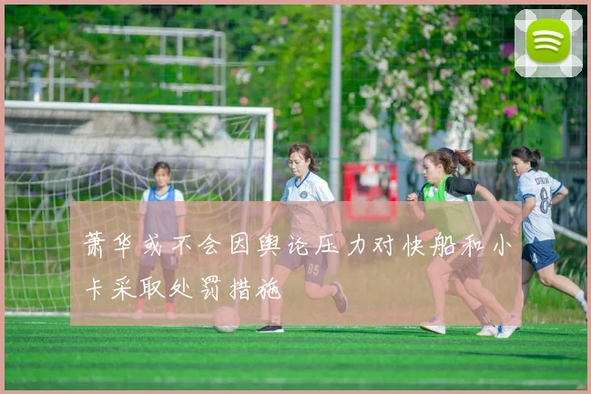 萧华或不会因舆论压力对快船和小卡采取处罚措施