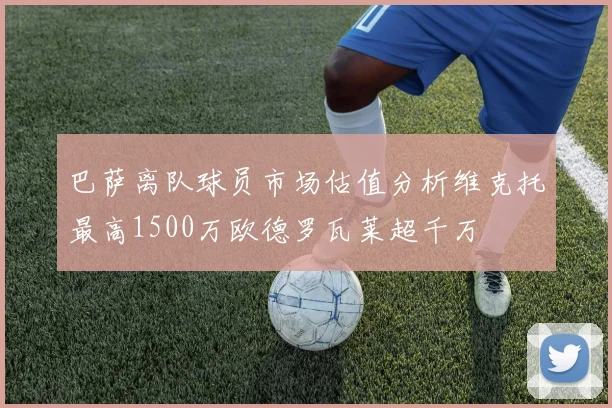 巴萨离队球员市场估值分析维克托最高1500万欧德罗瓦莱超千万