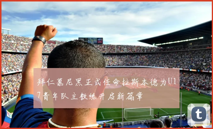 拜仁慕尼黑正式任命拉斯本德为U17青年队主教练开启新篇章