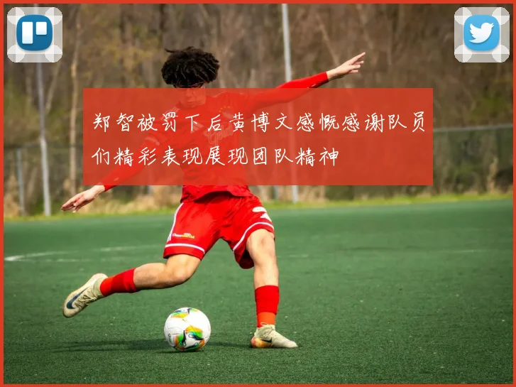 郑智被罚下后黄博文感慨感谢队员们精彩表现展现团队精神