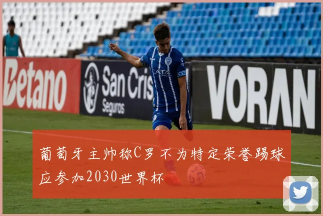 葡萄牙主帅称C罗不为特定荣誉踢球应参加2030世界杯