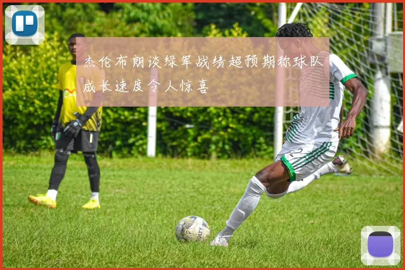 杰伦布朗谈绿军战绩超预期称球队成长速度令人惊喜