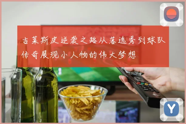吉莱斯皮逆袭之路从落选秀到球队传奇展现小人物的伟大梦想