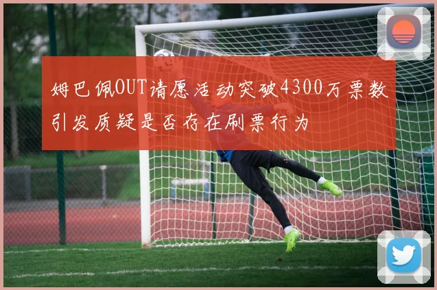 姆巴佩OUT请愿活动突破4300万票数引发质疑是否存在刷票行为